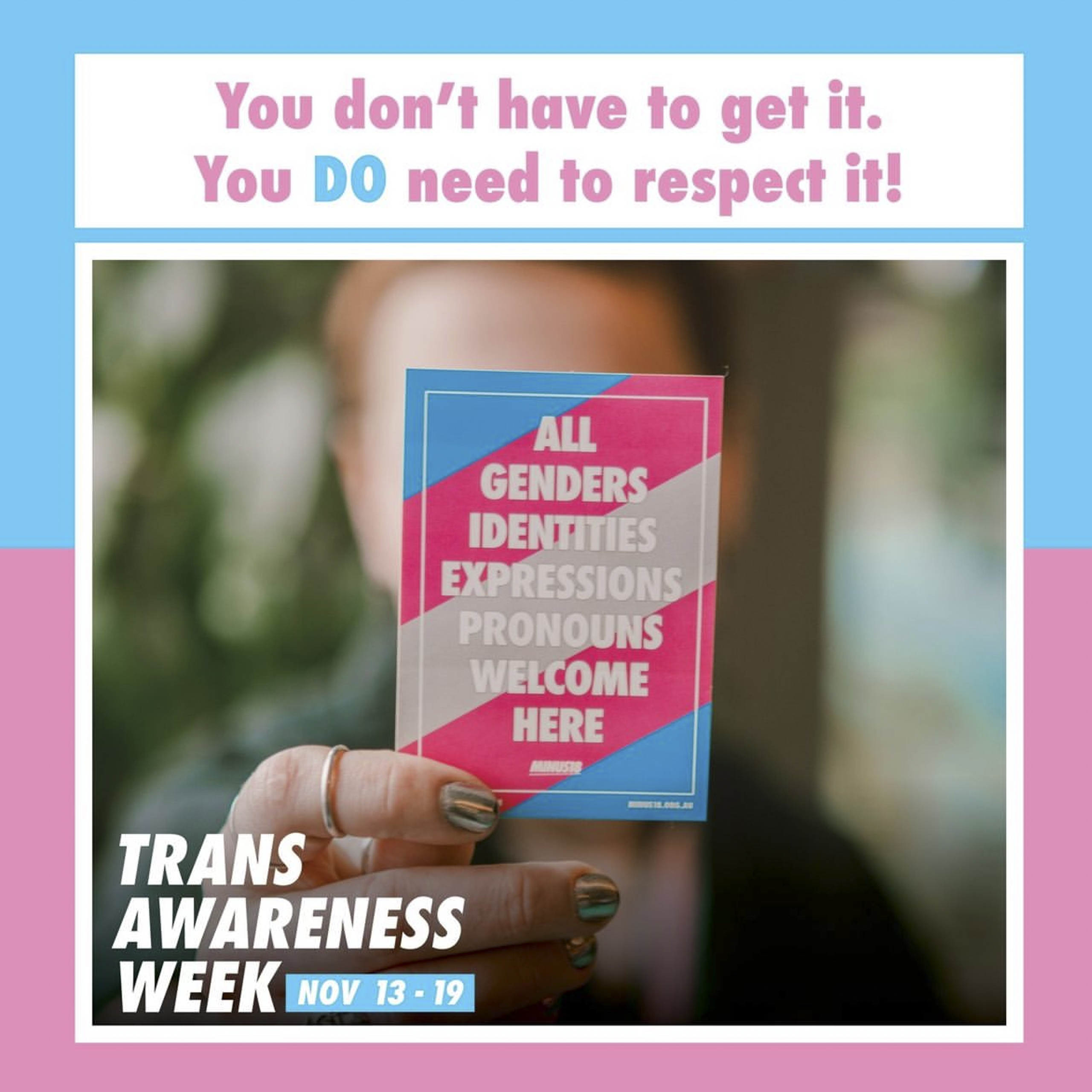 A hand holding a light blue, pink and white sign with the words "All genders, expressions, identities, pronouns welcome here". Text at the top says "You don't have to get it, you do have to respect it" Text at the bottom says "Trans Awareness Week"